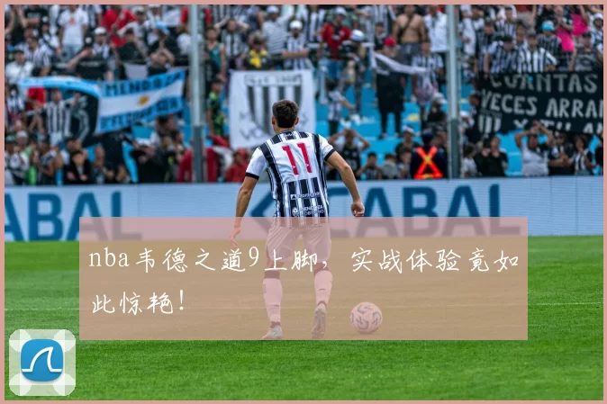 nba韦德之道9上脚，实战体验竟如此惊艳！