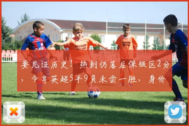 要见证历史!热刺仍落后保级区2分,今年英超5平9负未尝一胜,身价欧洲第9英超第5!