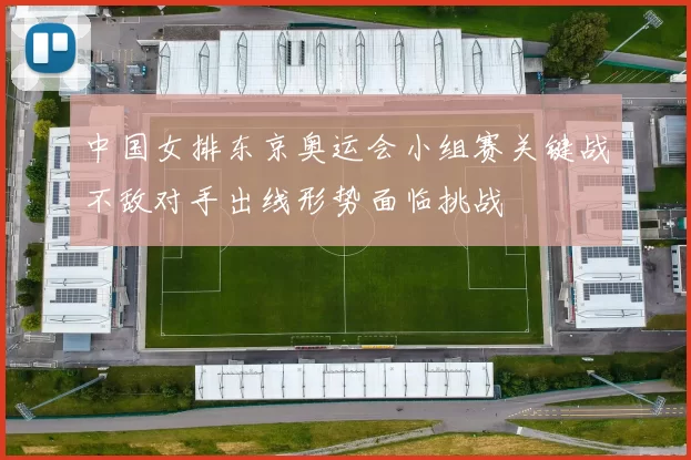 中国女排东京奥运会小组赛关键战不敌对手出线形势面临挑战