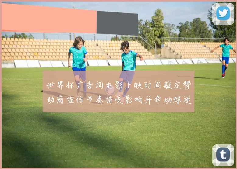 世界杯广告词电影上映时间敲定赞助商宣传节奏将受影响并牵动球迷关注