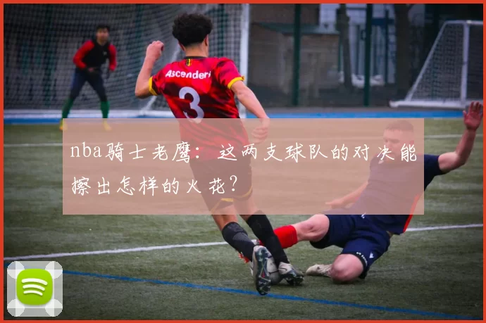 nba骑士老鹰：这两支球队的对决能擦出怎样的火花？