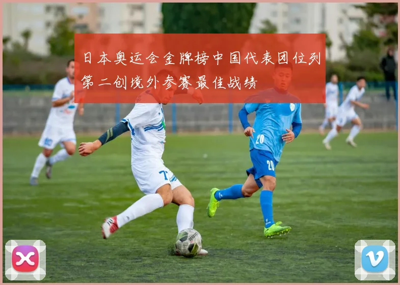 日本奥运会金牌榜中国代表团位列第二创境外参赛最佳战绩