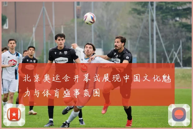 北京奥运会开幕式展现中国文化魅力与体育盛事氛围