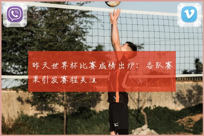昨天世界杯比赛成绩出炉：各队赛果引发赛程关注