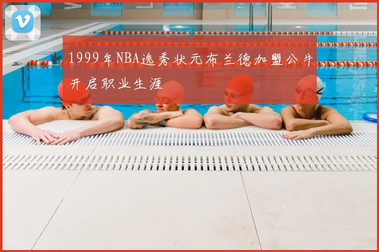 1999年NBA选秀状元布兰德加盟公牛开启职业生涯