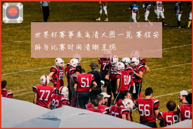 世界杯赛事表高清大图一览 赛程安排与比赛时间清晰呈现
