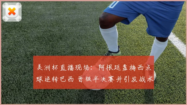美洲杯直播现场:阿根廷靠梅西点球逆转巴西 晋级半决赛并引发战术调整看点