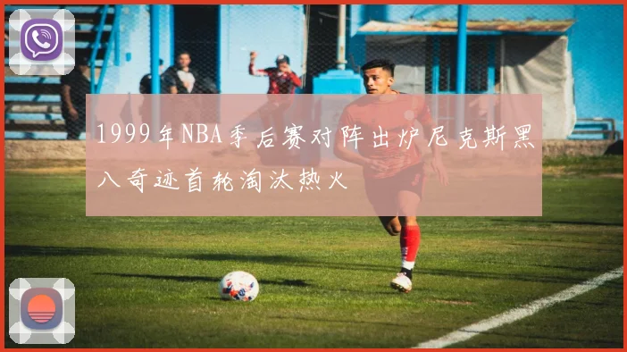 1999年NBA季后赛对阵出炉尼克斯黑八奇迹首轮淘汰热火