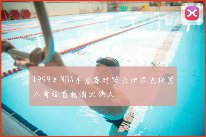 1999年NBA季后赛对阵出炉尼克斯黑八奇迹首轮淘汰热火