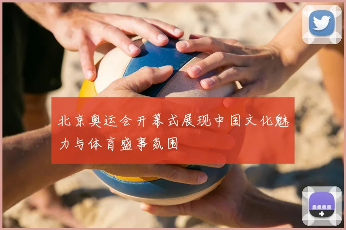 北京奥运会开幕式展现中国文化魅力与体育盛事氛围