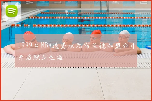 1999年NBA选秀状元布兰德加盟公牛开启职业生涯
