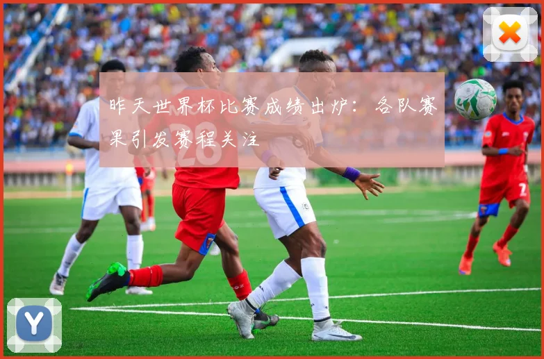 昨天世界杯比赛成绩出炉：各队赛果引发赛程关注