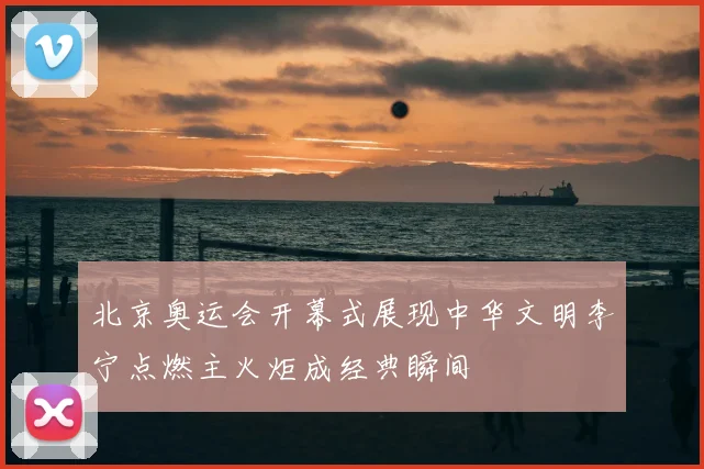 北京奥运会开幕式展现中华文明李宁点燃主火炬成经典瞬间