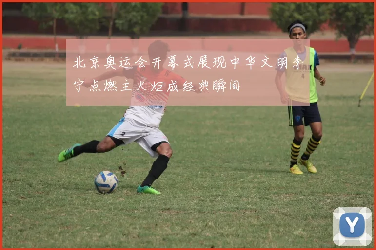 北京奥运会开幕式展现中华文明李宁点燃主火炬成经典瞬间