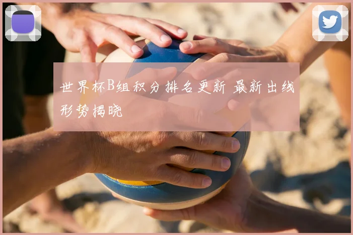 世界杯B组积分排名更新 最新出线形势揭晓